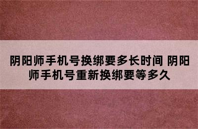 阴阳师手机号换绑要多长时间 阴阳师手机号重新换绑要等多久